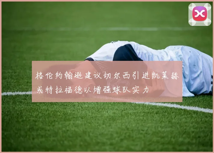 格伦约翰逊建议切尔西引进凯莱赫或特拉福德以增强球队实力