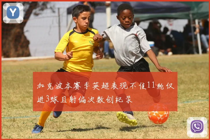 加克波本赛季英超表现不佳11轮仅进3球且射偏次数创纪录