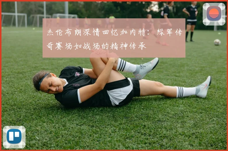 杰伦布朗深情回忆加内特：绿军传奇赛场如战场的精神传承