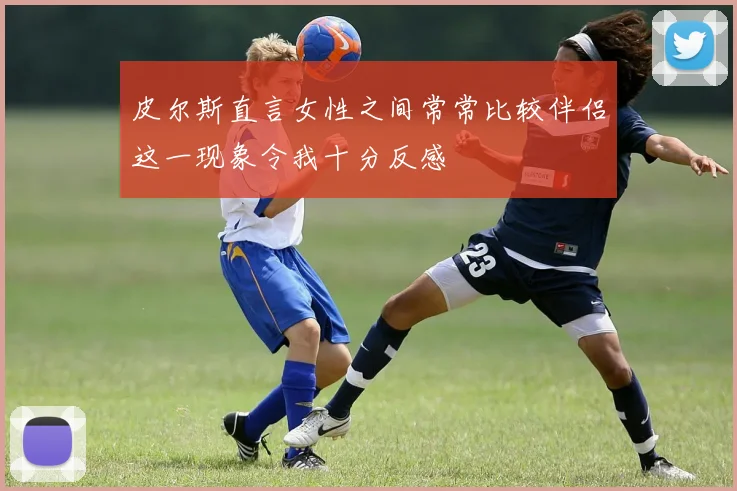 皮尔斯直言女性之间常常比较伴侣这一现象令我十分反感