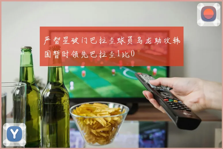 严智星破门巴拉圭球员乌龙助攻韩国暂时领先巴拉圭1比0