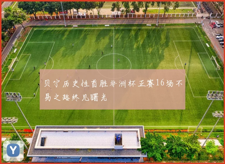 贝宁历史性首胜非洲杯正赛16场不易之路终见曙光