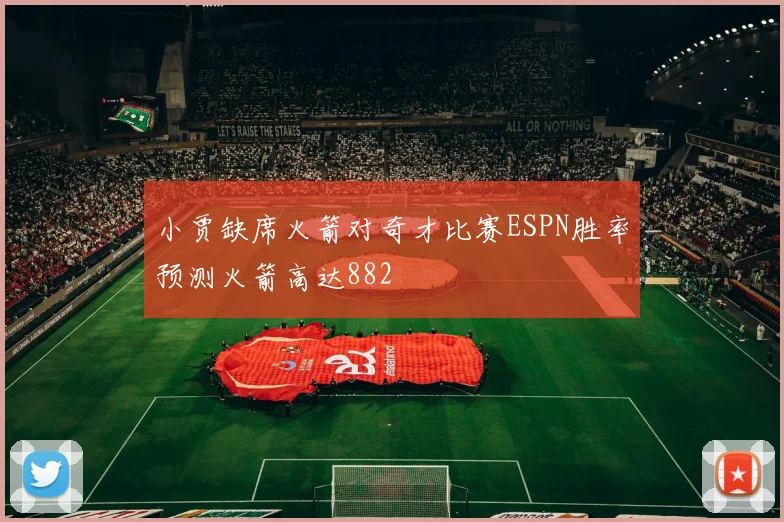 小贾缺席火箭对奇才比赛ESPN胜率预测火箭高达882